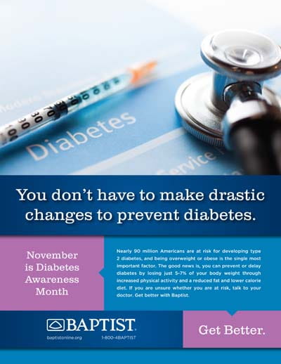 "Syringe and stethoscope lie on a diabetes form; a blue poster urges simple diabetes prevention with Baptist health contact details.  Text in image: Diabetes  You don't have to make drastic changes to prevent diabetes.  November is Diabetes Awareness Month  Nearly 90 million Americans are at risk for developing type 2 diabetes, and being overweight or obese is the single most important factor. The good news is, you can prevent or delay diabetes by losing just 5–7% of your body weight through increased physical activity and a reduced fat and lower calorie diet. If you are unsure whether you are at risk, talk to your doctor. Get better with Baptist.  BAPTIST baptistonline.org   1-800-BAPTIST  Get Better."